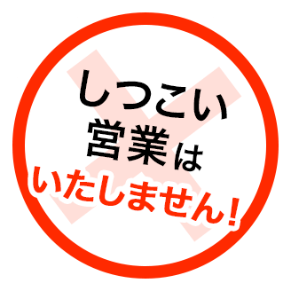 しつこい営業はいたしません！