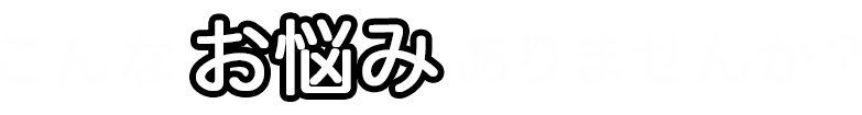 こんなお悩みありませんか？